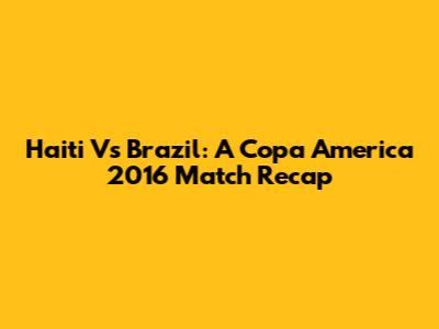 Haiti Vs Brazil: A Copa America 2016 Match Recap