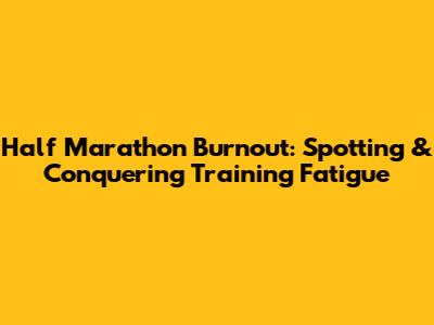 Half Marathon Burnout: Spotting & Conquering Training Fatigue