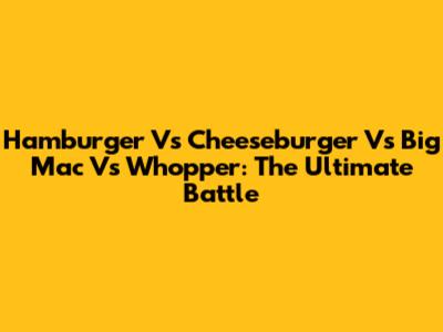 Hamburger Vs Cheeseburger Vs Big Mac Vs Whopper: The Ultimate Battle