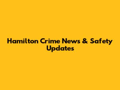 Hamilton Crime News & Safety Updates
