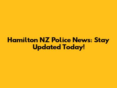 Hamilton NZ Police News: Stay Updated Today!
