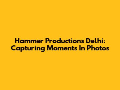 Hammer Productions Delhi: Capturing Moments In Photos