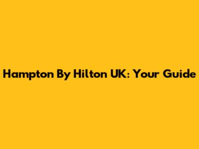 Hampton By Hilton UK: Your Guide