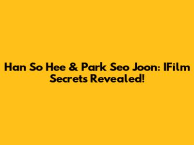 Han So Hee & Park Seo Joon: IFilm Secrets Revealed!