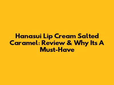 Hanasui Lip Cream Salted Caramel: Review & Why It's A Must-Have