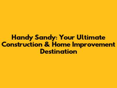 Handy Sandy: Your Ultimate Construction & Home Improvement Destination