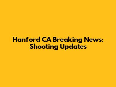Hanford CA Breaking News: Shooting Updates
