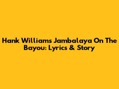 Hank Williams' Jambalaya On The Bayou: Lyrics & Story
