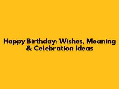Happy Birthday: Wishes, Meaning & Celebration Ideas