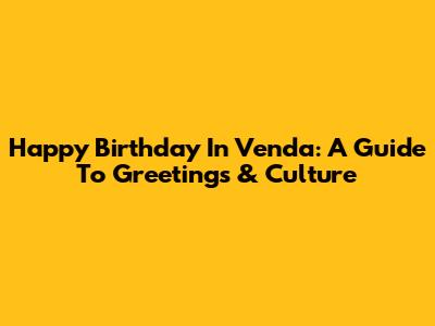 Happy Birthday In Venda: A Guide To Greetings & Culture