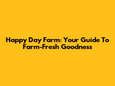 Happy Day Farm: Your Guide To Farm-Fresh Goodness