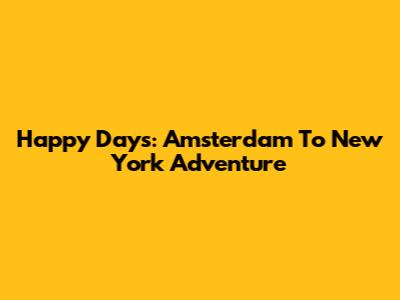 Happy Days: Amsterdam To New York Adventure
