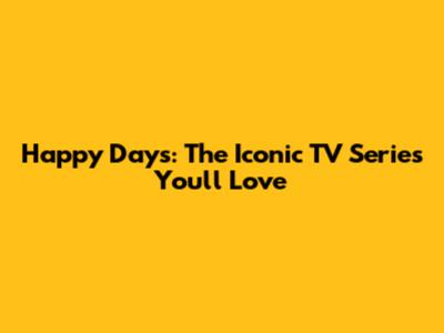 Happy Days: The Iconic TV Series You'll Love
