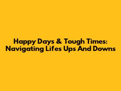 Happy Days & Tough Times: Navigating Life's Ups And Downs