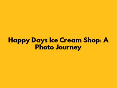 Happy Days Ice Cream Shop: A Photo Journey