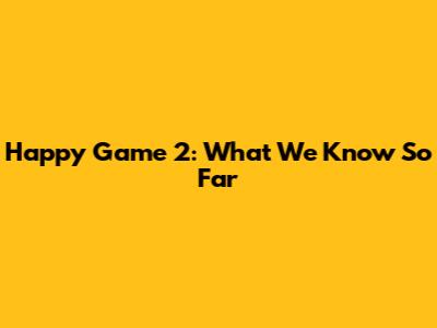 Happy Game 2: What We Know So Far
