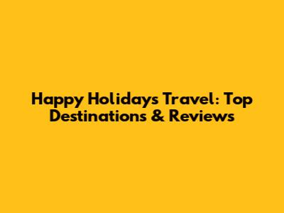 Happy Holidays Travel: Top Destinations & Reviews