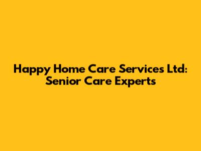 Happy Home Care Services Ltd: Senior Care Experts