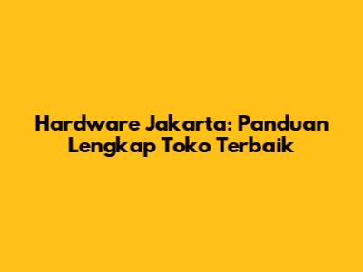 Hardware Jakarta: Panduan Lengkap Toko Terbaik