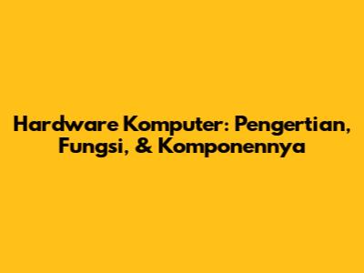Hardware Komputer: Pengertian, Fungsi, & Komponennya