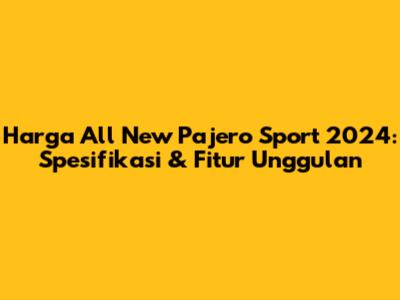Harga All New Pajero Sport 2024: Spesifikasi & Fitur Unggulan