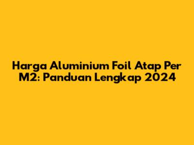 Harga Aluminium Foil Atap Per M2: Panduan Lengkap 2024
