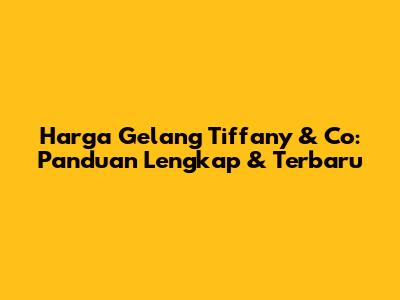 Harga Gelang Tiffany & Co: Panduan Lengkap & Terbaru