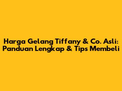 Harga Gelang Tiffany & Co. Asli: Panduan Lengkap & Tips Membeli