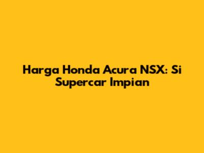 Harga Honda Acura NSX: Si Supercar Impian