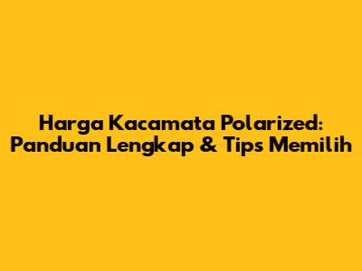 Harga Kacamata Polarized: Panduan Lengkap & Tips Memilih