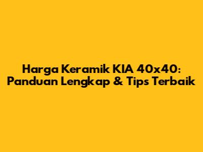 Harga Keramik KIA 40x40: Panduan Lengkap & Tips Terbaik