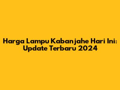 Harga Lampu Kabanjahe Hari Ini: Update Terbaru 2024