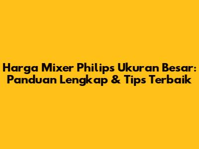 Harga Mixer Philips Ukuran Besar: Panduan Lengkap & Tips Terbaik