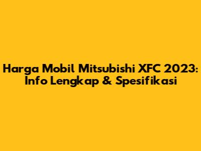 Harga Mobil Mitsubishi XFC 2023: Info Lengkap & Spesifikasi