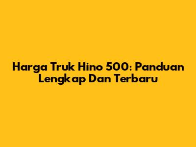 Harga Truk Hino 500: Panduan Lengkap Dan Terbaru