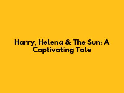 Harry, Helena & The Sun: A Captivating Tale