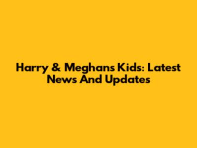 Harry & Meghan's Kids: Latest News And Updates