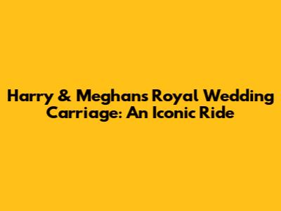 Harry & Meghan's Royal Wedding Carriage: An Iconic Ride