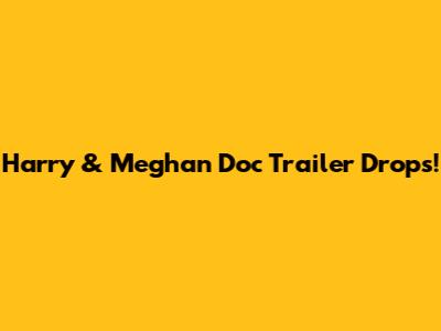 Harry & Meghan Doc Trailer Drops!
