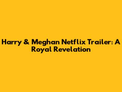 Harry & Meghan Netflix Trailer: A Royal Revelation