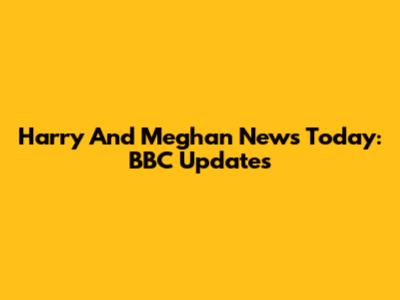 Harry And Meghan News Today: BBC Updates