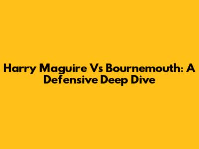 Harry Maguire Vs Bournemouth: A Defensive Deep Dive