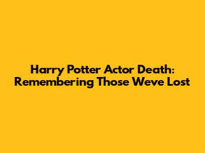 Harry Potter Actor Death: Remembering Those We've Lost