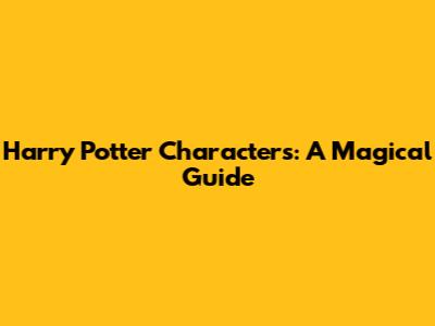 Harry Potter Characters: A Magical Guide