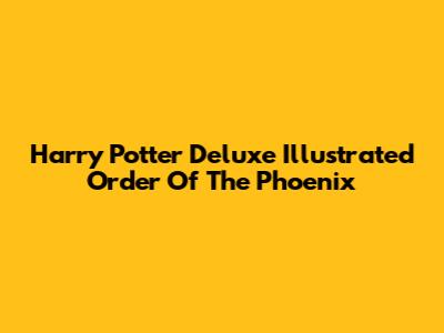 Harry Potter Deluxe Illustrated Order Of The Phoenix