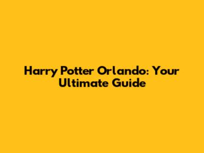 Harry Potter Orlando: Your Ultimate Guide