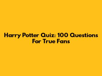 Harry Potter Quiz: 100 Questions For True Fans
