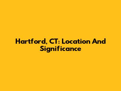 Hartford, CT: Location And Significance