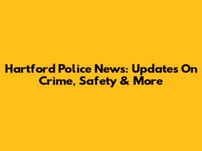 Hartford Police News: Updates On Crime, Safety & More