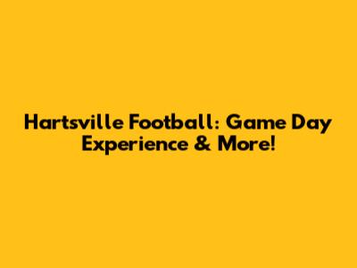 Hartsville Football: Game Day Experience & More!